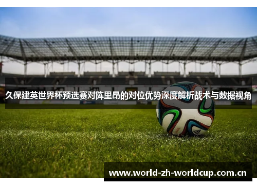 久保建英世界杯预选赛对阵里昂的对位优势深度解析战术与数据视角