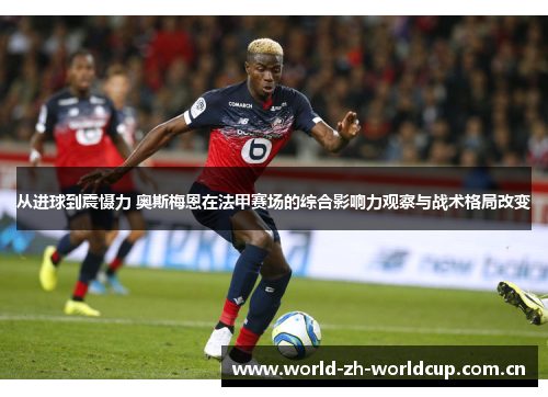 从进球到震慑力 奥斯梅恩在法甲赛场的综合影响力观察与战术格局改变