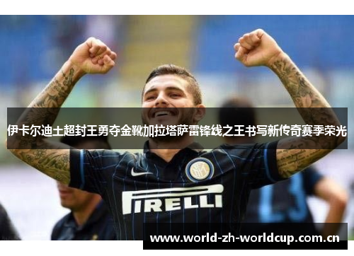 伊卡尔迪土超封王勇夺金靴加拉塔萨雷锋线之王书写新传奇赛季荣光 伊卡尔迪土超封王勇夺金靴加拉塔萨雷锋线之王书写新传奇赛季荣光