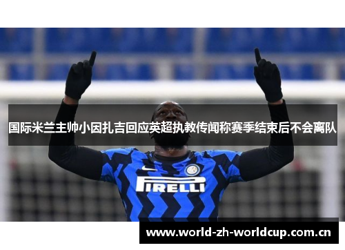 国际米兰主帅小因扎吉回应英超执教传闻称赛季结束后不会离队